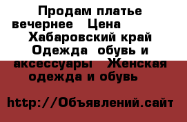 Продам платье вечернее › Цена ­ 2 000 - Хабаровский край Одежда, обувь и аксессуары » Женская одежда и обувь   